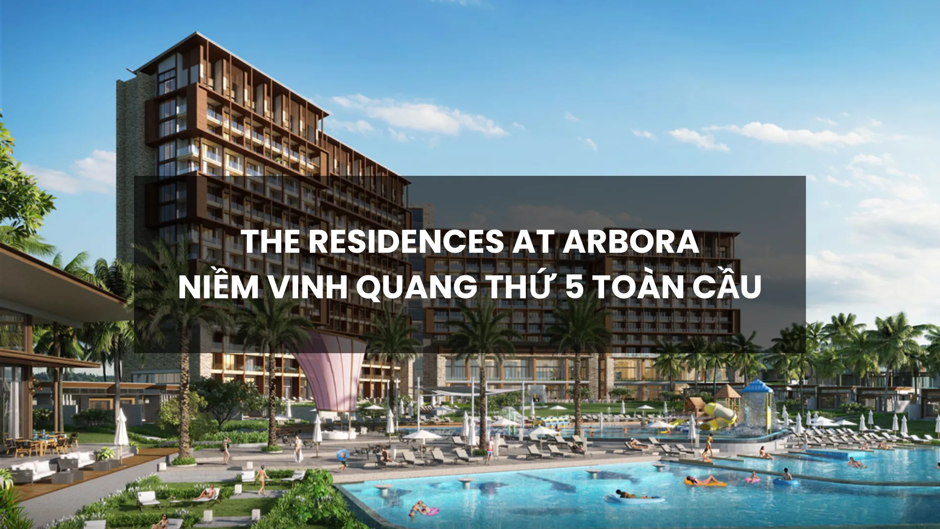 Vì Sao The Residences at Arbora Là Niềm Vinh Quang Thứ 5 Toàn Cầu?